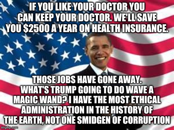 Obama Meme | IF YOU LIKE YOUR DOCTOR YOU CAN KEEP YOUR DOCTOR. WE'LL SAVE YOU $2500 A YEAR ON HEALTH INSURANCE. THOSE JOBS HAVE GONE AWAY. WHAT'S TRUMP G | image tagged in memes,obama | made w/ Imgflip meme maker