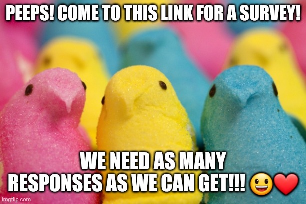 >:3 | PEEPS! COME TO THIS LINK FOR A SURVEY! WE NEED AS MANY RESPONSES AS WE CAN GET!!! 😃❤ | image tagged in peeps | made w/ Imgflip meme maker