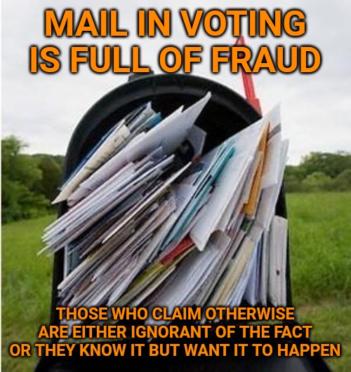 The link in the comments is just one example of the fraud. I have seen dozens of stories similar to this one. | MAIL IN VOTING IS FULL OF FRAUD; THOSE WHO CLAIM OTHERWISE ARE EITHER IGNORANT OF THE FACT OR THEY KNOW IT BUT WANT IT TO HAPPEN | image tagged in mailbox,election 2020,voter fraud | made w/ Imgflip meme maker