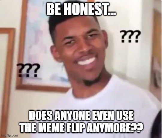 i dont... lol | BE HONEST... DOES ANYONE EVEN USE THE MEME FLIP ANYMORE?? | image tagged in nick young | made w/ Imgflip meme maker