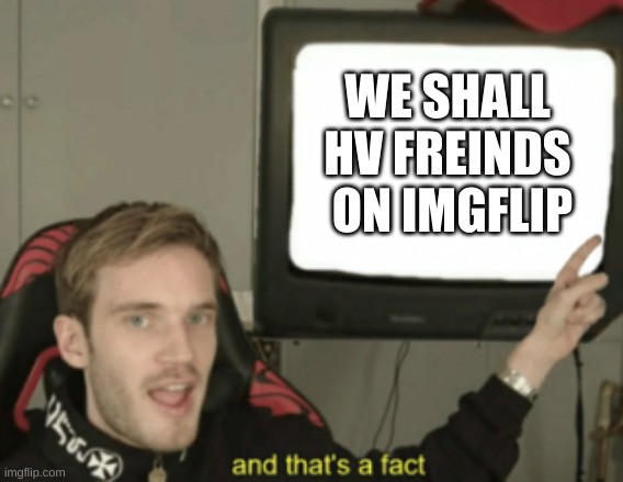 and that's a fact | WE SHALL HV FREINDS  ON IMGFLIP | image tagged in and that's a fact | made w/ Imgflip meme maker