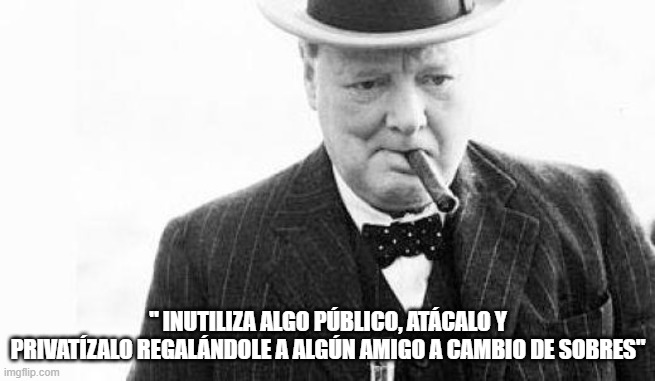 Winston Churchill | " INUTILIZA ALGO PÚBLICO, ATÁCALO Y PRIVATÍZALO REGALÁNDOLE A ALGÚN AMIGO A CAMBIO DE SOBRES" | image tagged in winston churchill | made w/ Imgflip meme maker