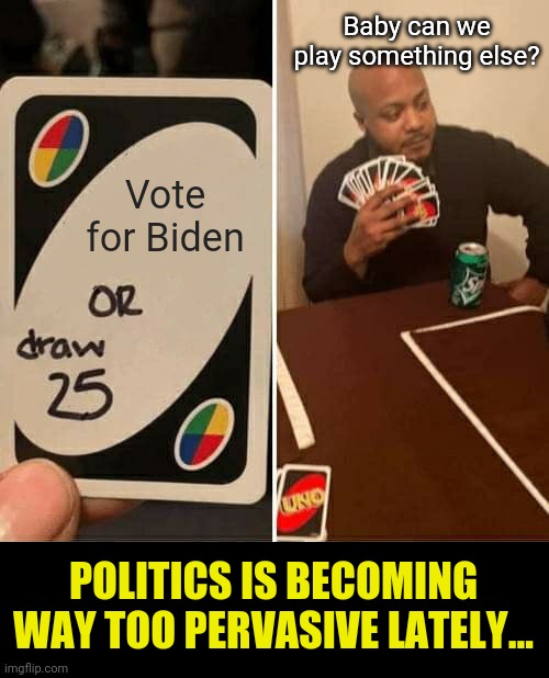 Politics is not a fun game... | Baby can we play something else? Vote for Biden; POLITICS IS BECOMING WAY TOO PERVASIVE LATELY... | image tagged in memes,uno draw 25 cards,politics | made w/ Imgflip meme maker