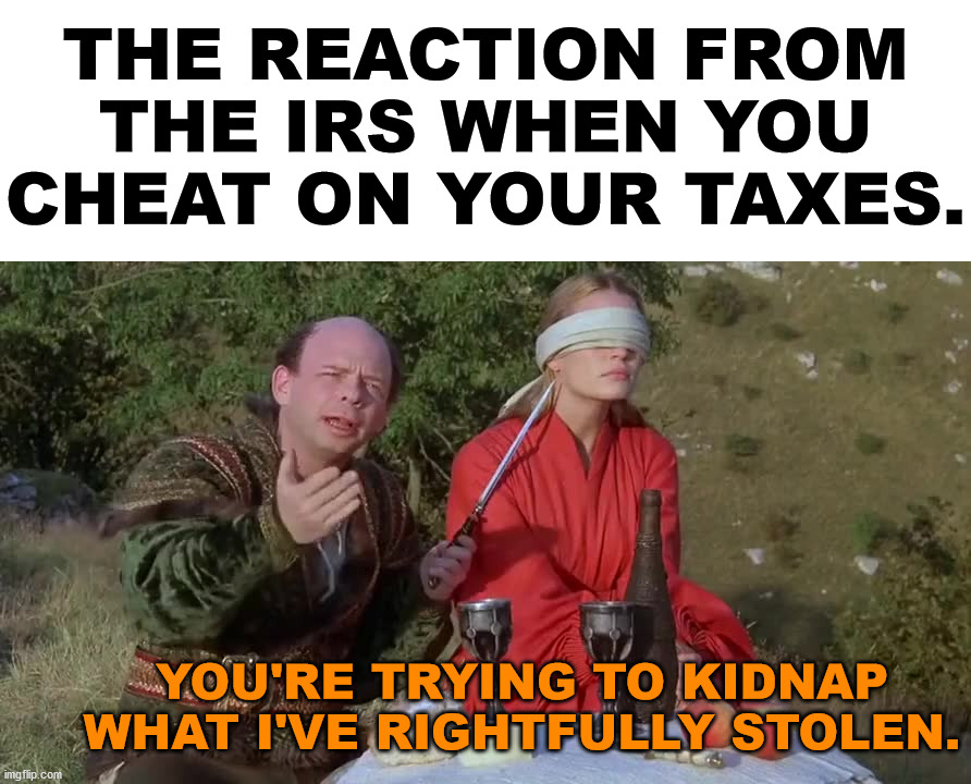 Just trying to keep what is mine. | THE REACTION FROM THE IRS WHEN YOU CHEAT ON YOUR TAXES. YOU'RE TRYING TO KIDNAP WHAT I'VE RIGHTFULLY STOLEN. | image tagged in irs,taxes,the princess bride,stolen | made w/ Imgflip meme maker