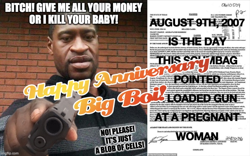 How's your breathing these days? Staying off Fentanyl which causes respiratory failure probably helps. | BITCH! GIVE ME ALL YOUR MONEY
OR I KILL YOUR BABY! NO! PLEASE!
IT'S JUST
A BLOB OF CELLS! | image tagged in george floyd,08-09-07,pregnant woman,loaded gun | made w/ Imgflip meme maker