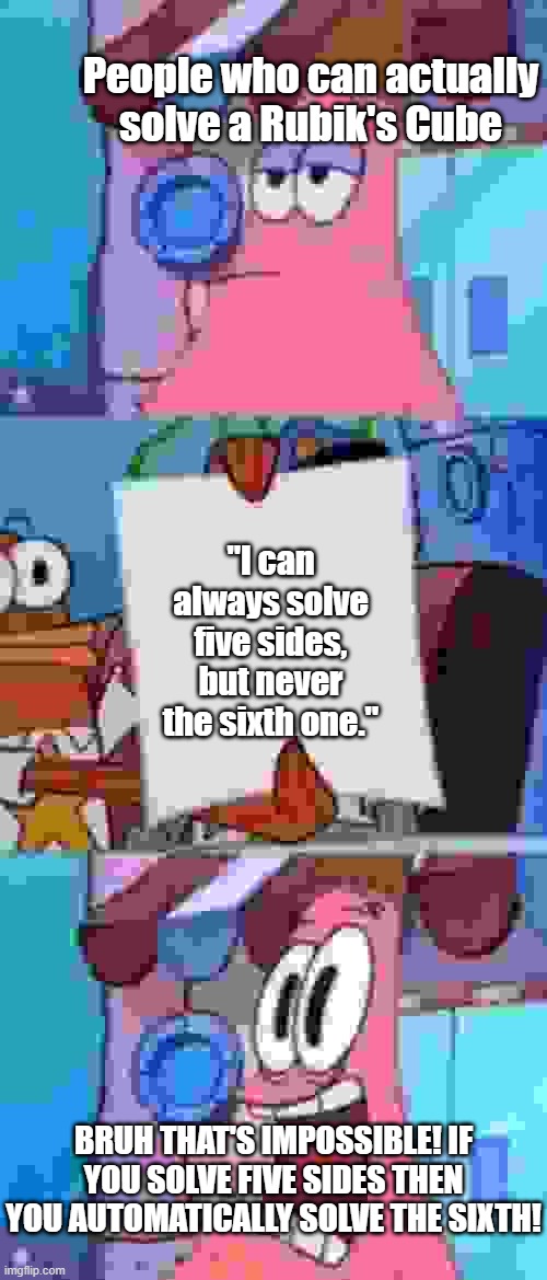 Scared Patrick | People who can actually solve a Rubik's Cube; "I can always solve five sides, but never the sixth one."; BRUH THAT'S IMPOSSIBLE! IF YOU SOLVE FIVE SIDES THEN YOU AUTOMATICALLY SOLVE THE SIXTH! | image tagged in scared patrick | made w/ Imgflip meme maker
