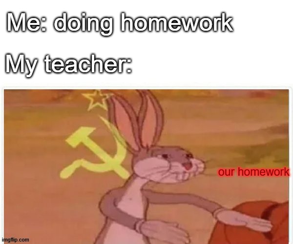 communist bugs bunny | Me: doing homework; My teacher:; our homework | image tagged in communist bugs bunny,communism,soviet union | made w/ Imgflip meme maker