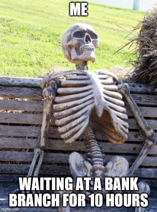 Waiting Skeleton Meme | ME; WAITING AT A BANK BRANCH FOR 10 HOURS | image tagged in memes,waiting skeleton | made w/ Imgflip meme maker