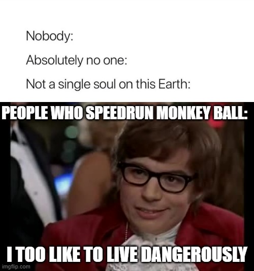 PEOPLE WHO SPEEDRUN MONKEY BALL:; I TOO LIKE TO LIVE DANGEROUSLY | image tagged in memes,i too like to live dangerously,nobody absolutely no one | made w/ Imgflip meme maker
