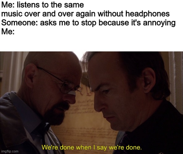 We're done when I say we're done | Me: listens to the same music over and over again without headphones 
Someone: asks me to stop because it's annoying
Me: | image tagged in we're done when i say we're done | made w/ Imgflip meme maker