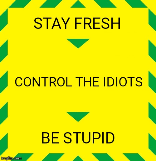 Stay Alert | STAY FRESH; CONTROL THE IDIOTS; BE STUPID | image tagged in stay alert,save the earth,stupid | made w/ Imgflip meme maker