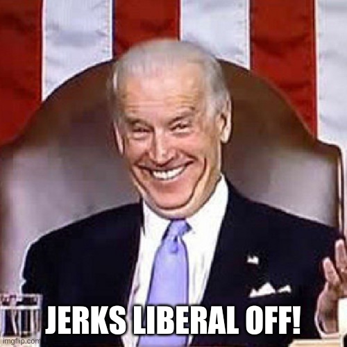 Biden been hiden | JERKS LIBERAL OFF! | image tagged in biden been hiden | made w/ Imgflip meme maker