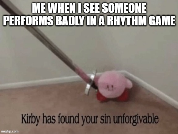 Kirby has found your sin unforgivable | ME WHEN I SEE SOMEONE PERFORMS BADLY IN A RHYTHM GAME | image tagged in kirby has found your sin unforgivable | made w/ Imgflip meme maker