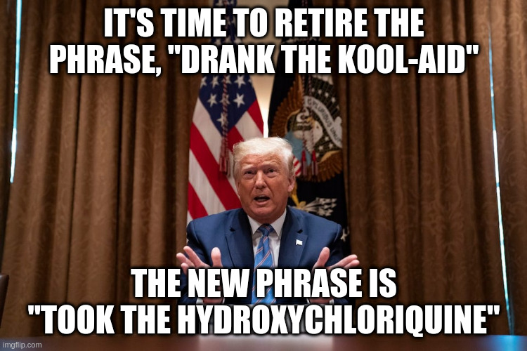 After all, no amount of scientific data will sway people in a cult to think otherwise. | IT'S TIME TO RETIRE THE PHRASE, "DRANK THE KOOL-AID"; THE NEW PHRASE IS "TOOK THE HYDROXYCHLORIQUINE" | image tagged in trump,humor,hydroxychloriquine,covid,cults,kool-aid | made w/ Imgflip meme maker