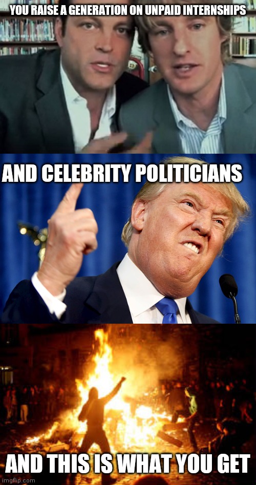 YOU RAISE A GENERATION ON UNPAID INTERNSHIPS AND THIS IS WHAT YOU GET AND CELEBRITY POLITICIANS | image tagged in donald trump,the internship,anarchy riot | made w/ Imgflip meme maker