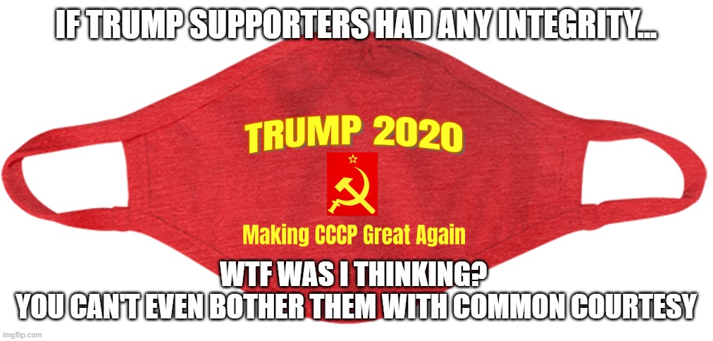 TRUMP 2020 | IF TRUMP SUPPORTERS HAD ANY INTEGRITY... WTF WAS I THINKING? 
YOU CAN'T EVEN BOTHER THEM WITH COMMON COURTESY | image tagged in trump 2020 russia,trump,2020,election 2020 | made w/ Imgflip meme maker