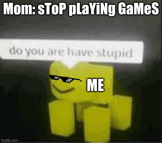 do you are have stupid | Mom: sToP pLaYiNg GaMeS; ME | image tagged in do you are have stupid | made w/ Imgflip meme maker
