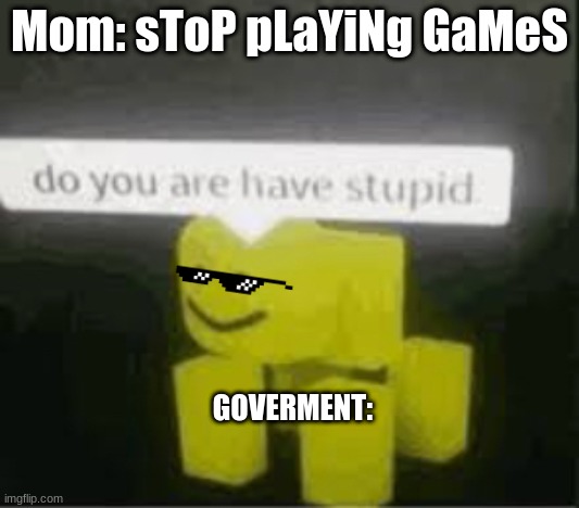 do you are have stupid | Mom: sToP pLaYiNg GaMeS; GOVERMENT: | image tagged in do you are have stupid | made w/ Imgflip meme maker