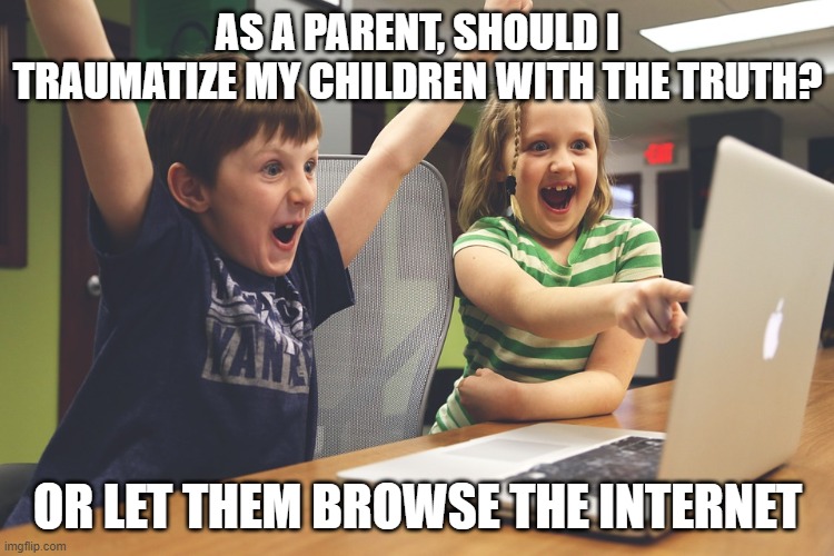Excited happy kids pointing at computer monitor | AS A PARENT, SHOULD I TRAUMATIZE MY CHILDREN WITH THE TRUTH? OR LET THEM BROWSE THE INTERNET | image tagged in excited happy kids pointing at computer monitor | made w/ Imgflip meme maker