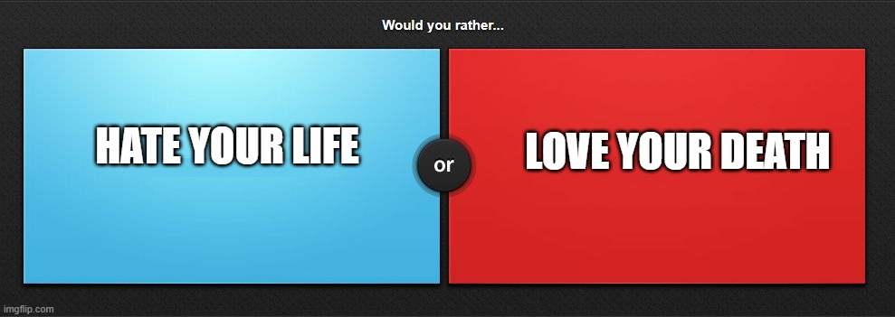 Would you rather | LOVE YOUR DEATH; HATE YOUR LIFE | image tagged in would you rather | made w/ Imgflip meme maker