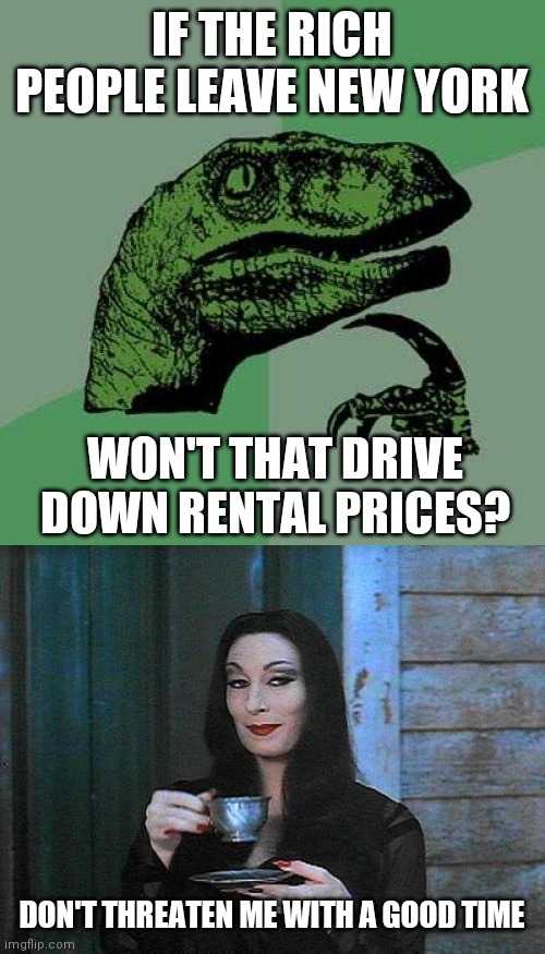 IF THE RICH PEOPLE LEAVE NEW YORK; WON'T THAT DRIVE DOWN RENTAL PRICES? DON'T THREATEN ME WITH A GOOD TIME | image tagged in memes,philosoraptor,morticia drinking tea | made w/ Imgflip meme maker