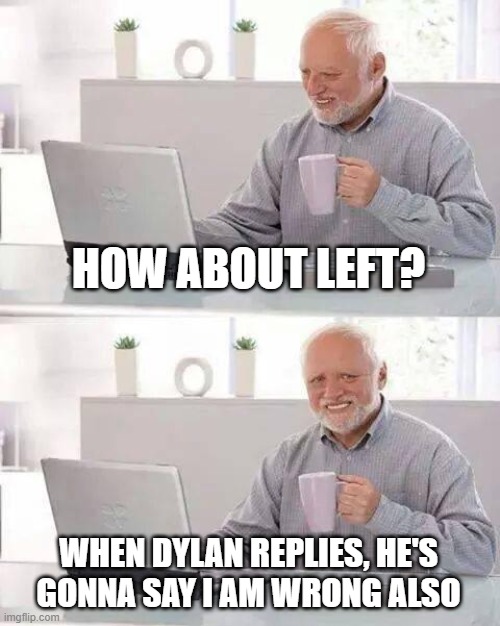 Hide the Pain Harold Meme | HOW ABOUT LEFT? WHEN DYLAN REPLIES, HE'S GONNA SAY I AM WRONG ALSO | image tagged in memes,hide the pain harold | made w/ Imgflip meme maker