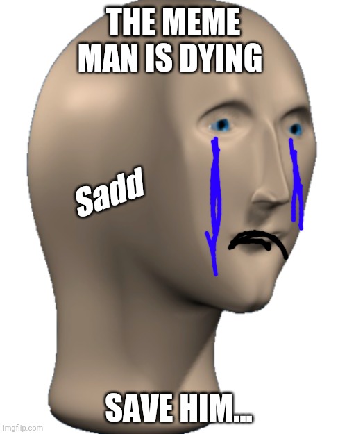 Meme Man |  THE MEME MAN IS DYING; Sadd; SAVE HIM... | image tagged in meme man | made w/ Imgflip meme maker