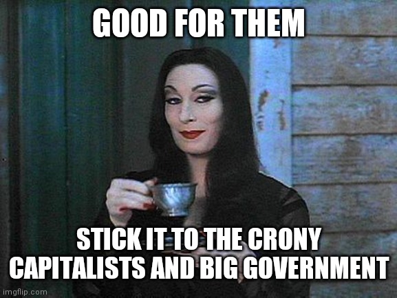Morticia drinking tea | GOOD FOR THEM STICK IT TO THE CRONY CAPITALISTS AND BIG GOVERNMENT | image tagged in morticia drinking tea | made w/ Imgflip meme maker