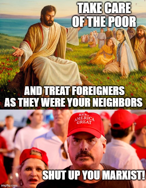 Jesus the OG Liberal | TAKE CARE OF THE POOR; AND TREAT FOREIGNERS AS THEY WERE YOUR NEIGHBORS; SHUT UP YOU MARXIST! | image tagged in trump,supporters,republicans,jesus,conservative hypocrisy | made w/ Imgflip meme maker