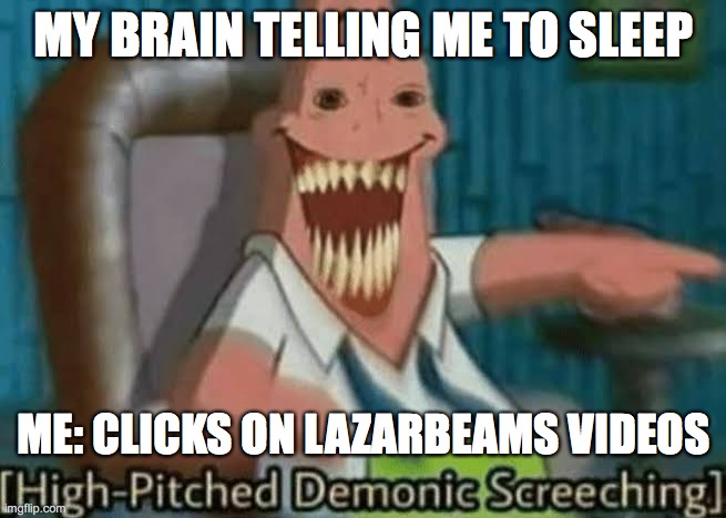 ._. | MY BRAIN TELLING ME TO SLEEP; ME: CLICKS ON LAZARBEAMS VIDEOS | image tagged in high-pitched demonic screeching | made w/ Imgflip meme maker