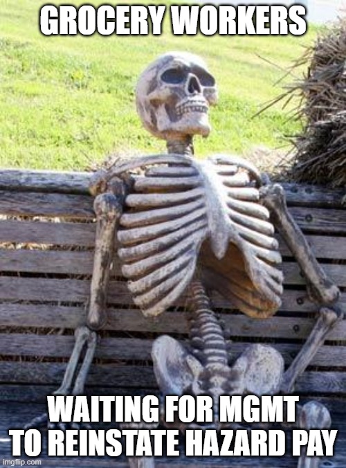 Waiting for Hazard Pay | GROCERY WORKERS; WAITING FOR MGMT TO REINSTATE HAZARD PAY | image tagged in memes,waiting skeleton | made w/ Imgflip meme maker