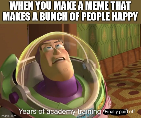 When you make a meme that makes a bunch of people happy | WHEN YOU MAKE A MEME THAT MAKES A BUNCH OF PEOPLE HAPPY | image tagged in custom template | made w/ Imgflip meme maker