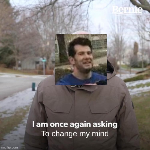 i am once agian asking to change my mind | To change my mind | image tagged in memes,bernie i am once again asking for your support,change my mind,crossover | made w/ Imgflip meme maker