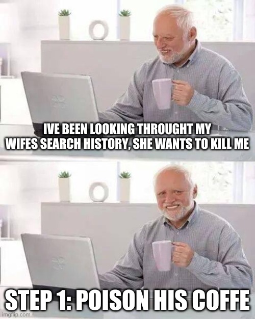 Hide the Pain Harold | IVE BEEN LOOKING THROUGHT MY WIFES SEARCH HISTORY, SHE WANTS TO KILL ME; STEP 1: POISON HIS COFFE | image tagged in memes,hide the pain harold | made w/ Imgflip meme maker