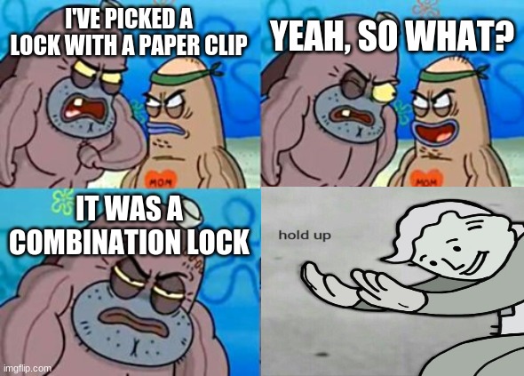 Tough Guy | YEAH, SO WHAT? I'VE PICKED A LOCK WITH A PAPER CLIP; IT WAS A COMBINATION LOCK | image tagged in memes | made w/ Imgflip meme maker