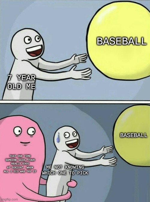 2 good sports, 1 athletic child | BASEBALL; 7 YEAR OLD ME; BASEBALL; THAT ONE TIME SOMEONE SAID,"YOUR REALLY GOOD AT SOCCER", WHEN ALL I DID WAS TRY IT; ME NOT KNOWING WHICH ONE TO PICK | image tagged in memes,running away balloon,baseball,soccer,sports | made w/ Imgflip meme maker