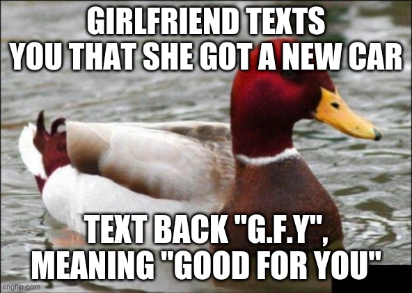 Uhh...Relationship goals? | GIRLFRIEND TEXTS YOU THAT SHE GOT A NEW CAR; TEXT BACK "G.F.Y", MEANING "GOOD FOR YOU" | image tagged in memes,malicious advice mallard,texting,acronym,girlfriend | made w/ Imgflip meme maker