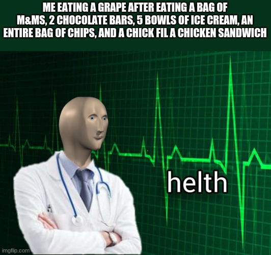helth | ME EATING A GRAPE AFTER EATING A BAG OF M&MS, 2 CHOCOLATE BARS, 5 BOWLS OF ICE CREAM, AN ENTIRE BAG OF CHIPS, AND A CHICK FIL A CHICKEN SANDWICH | image tagged in stonks helth,quarantine,sad but true,true story,eating | made w/ Imgflip meme maker