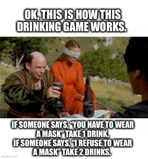 It wouldn’t take long to get drunk | OK, THIS IS HOW THIS DRINKING GAME WORKS. IF SOMEONE SAYS, “YOU HAVE TO WEAR
A MASK” TAKE 1 DRINK.

IF SOMEONE SAYS, “I REFUSE TO WEAR
A MASK” TAKE 2 DRINKS. | image tagged in drinking,game,princess bride,mask,memes,drunk | made w/ Imgflip meme maker