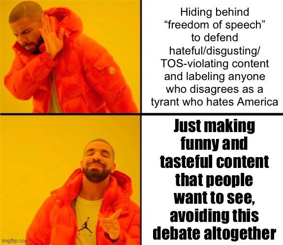 “Freedom of speech” is their Trump card, and when they play it, prepare for disgusting content ahead | Hiding behind “freedom of speech” to defend hateful/disgusting/ TOS-violating content and labeling anyone who disagrees as a tyrant who hates America; Just making funny and tasteful content that people want to see, avoiding this debate altogether | image tagged in drake no/yes,freedom of speech,first amendment,damn,adults,disgusting | made w/ Imgflip meme maker