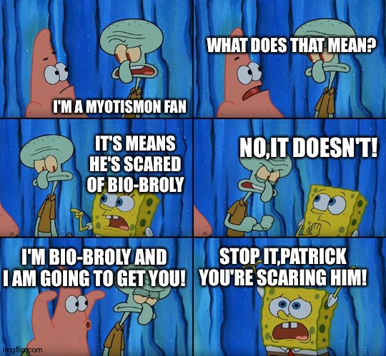 Stop it, Patrick! You're Scaring Him! | WHAT DOES THAT MEAN? I'M A MYOTISMON FAN; NO,IT DOESN'T! IT'S MEANS HE'S SCARED OF BIO-BROLY; STOP IT,PATRICK YOU'RE SCARING HIM! I'M BIO-BROLY AND I AM GOING TO GET YOU! | image tagged in stop it patrick you're scaring him | made w/ Imgflip meme maker