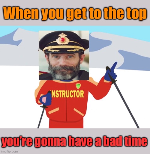 You’re Gonna Have A Bad Time | When you get to the top you’re gonna have a bad time | image tagged in youre gonna have a bad time | made w/ Imgflip meme maker