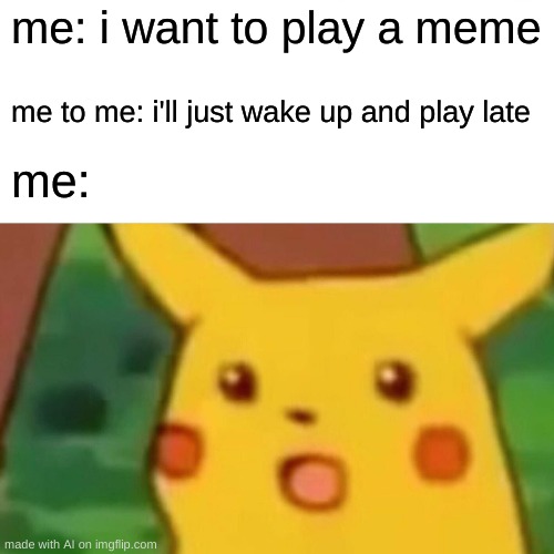 Surprised Pikachu | me: i want to play a meme; me to me: i'll just wake up and play late; me: | image tagged in memes,surprised pikachu | made w/ Imgflip meme maker