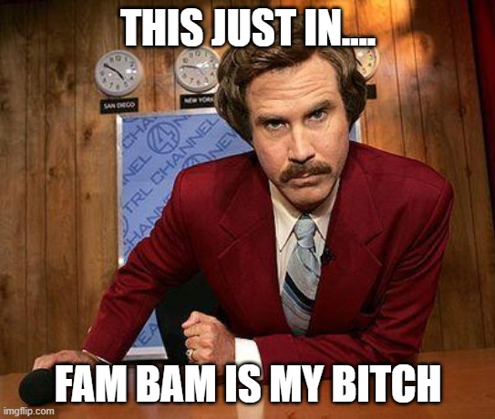 ron burgundy |  THIS JUST IN.... FAM BAM IS MY BITCH | image tagged in ron burgundy | made w/ Imgflip meme maker