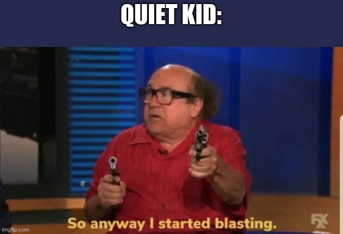 Started blasting | QUIET KID: | image tagged in started blasting | made w/ Imgflip meme maker