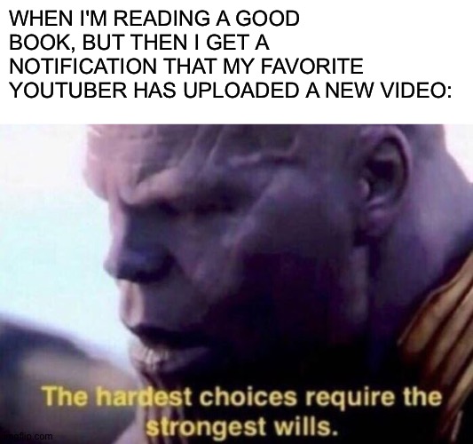 WHEN I'M READING A GOOD BOOK, BUT THEN I GET A NOTIFICATION THAT MY FAVORITE YOUTUBER HAS UPLOADED A NEW VIDEO: | image tagged in blank white template,the hardest choices require the strongest wills | made w/ Imgflip meme maker