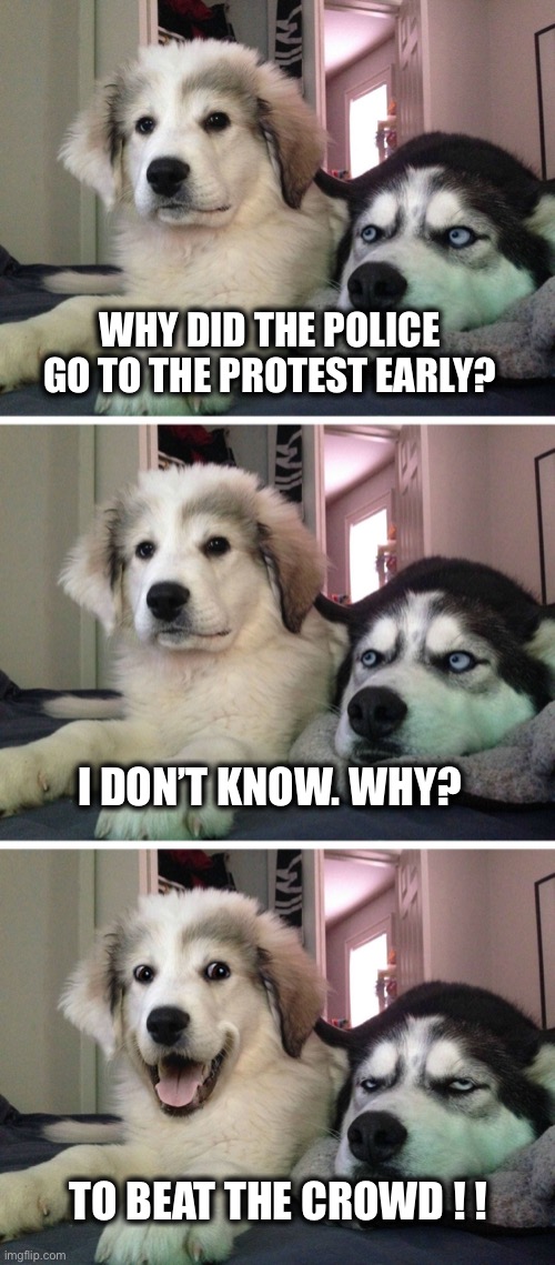 Relax.  It’s just a joke. | WHY DID THE POLICE GO TO THE PROTEST EARLY? I DON’T KNOW. WHY? TO BEAT THE CROWD ! ! | image tagged in joke,police,protest,violence,meme,dark humor | made w/ Imgflip meme maker