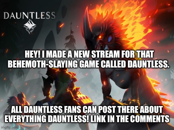 Check it out! | HEY! I MADE A NEW STREAM FOR THAT BEHEMOTH-SLAYING GAME CALLED DAUNTLESS. ALL DAUNTLESS FANS CAN POST THERE ABOUT EVERYTHING DAUNTLESS! LINK IN THE COMMENTS | image tagged in dauntless | made w/ Imgflip meme maker