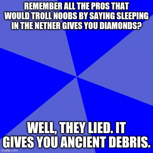 Beds in the nether troll | REMEMBER ALL THE PROS THAT WOULD TROLL NOOBS BY SAYING SLEEPING IN THE NETHER GIVES YOU DIAMONDS? WELL, THEY LIED. IT GIVES YOU ANCIENT DEBRIS. | image tagged in memes,blank blue background,true,netherlands,minecraft | made w/ Imgflip meme maker
