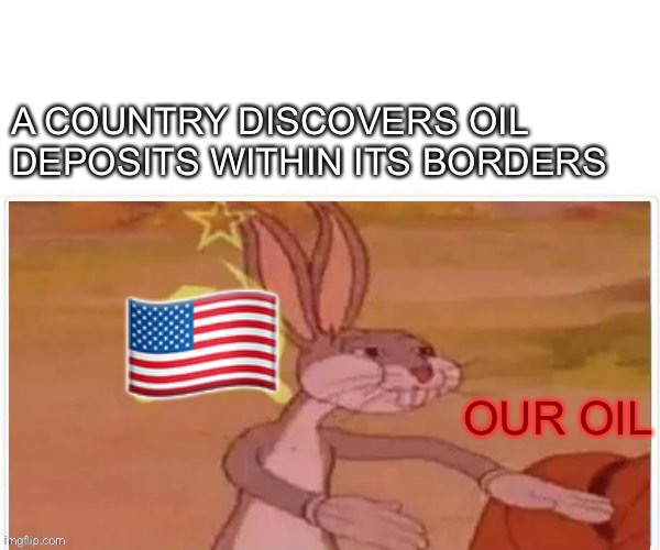 communist bugs bunny | ?? A COUNTRY DISCOVERS OIL DEPOSITS WITHIN ITS BORDERS OUR OIL | image tagged in communist bugs bunny | made w/ Imgflip meme maker